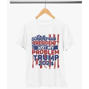 Not Your President, Not My Problem – Trump 2024 USA Election T-Shirt
